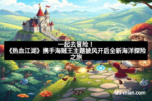 一起去冒险！《热血江湖》携手海贼王主题披风开启全新海洋探险之旅