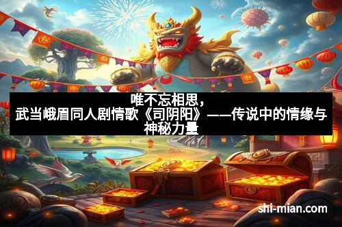 唯不忘相思，武当峨眉同人剧情歌《司阴阳》——传说中的情缘与神秘力量