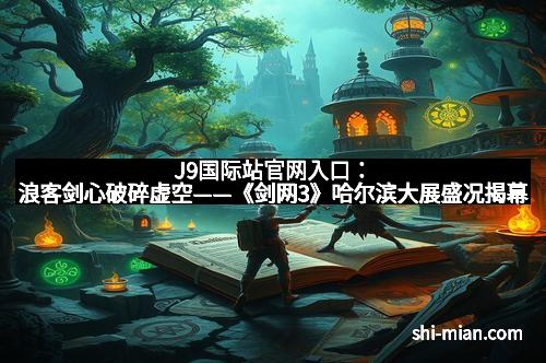 J9国际站官网入口：浪客剑心破碎虚空——《剑网3》哈尔滨大展盛况揭幕