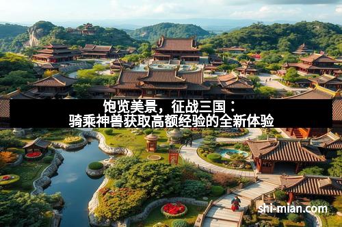 饱览美景，征战三国：骑乘神兽获取高额经验的全新体验